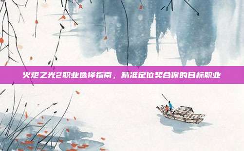 火炬之光2职业选择指南,精准定位契合你的目标职业