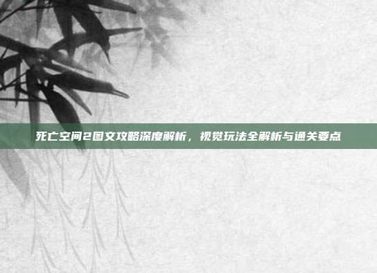 死亡空间2图文攻略深度解析,视觉玩法全解析与通关要点