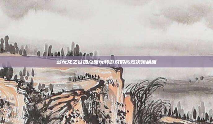 多玩龙之谷加点器玩转游戏的高效决策利器