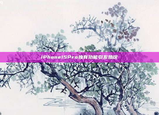 iPhone15Pro独有功能引发热议