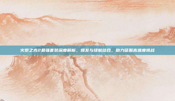 火炬之光2最强套装深度解析,爆发与续航结合,助力征服高难度挑战