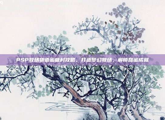 PSP牧场物语蜜糖村攻略,打造梦幻牧场,解锁甜蜜成就