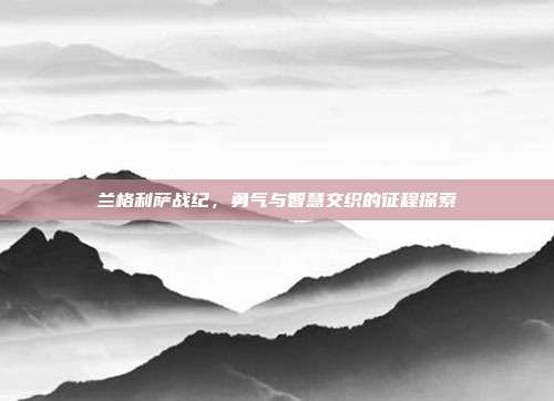 兰格利萨战纪,勇气与智慧交织的征程探索