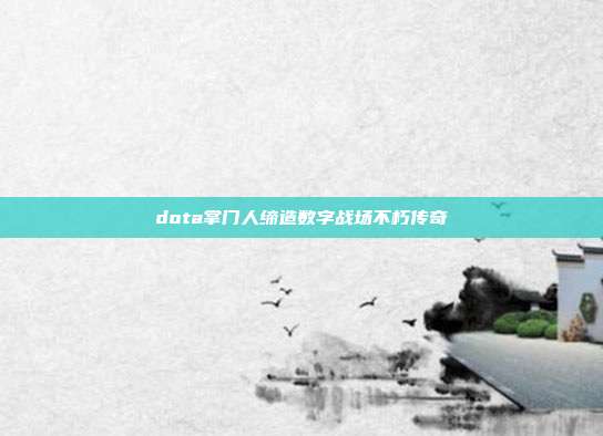 dota掌门人缔造数字战场不朽传奇