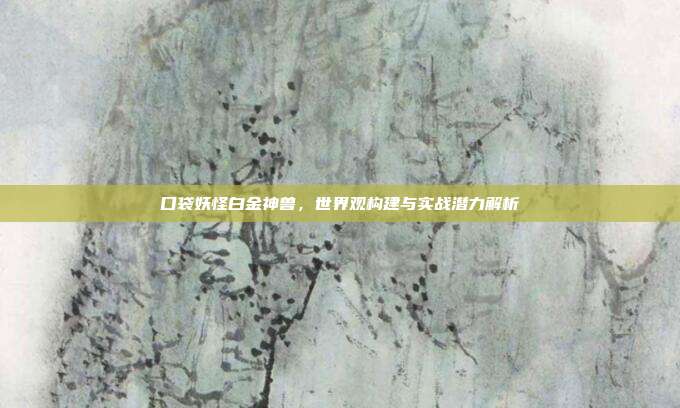 口袋妖怪白金神兽,世界观构建与实战潜力解析