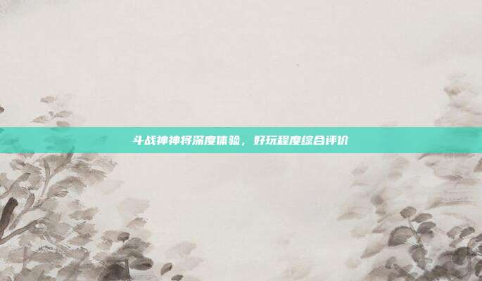 斗战神神将深度体验,好玩程度综合评价