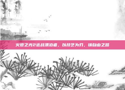 火炬之光2近战漂泊者,以技艺为刃,铸自由之路
