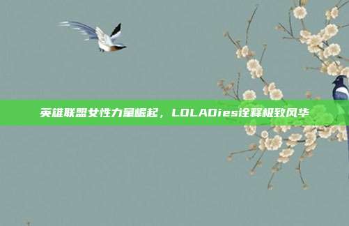 英雄联盟女性力量崛起,LOLADies诠释极致风华