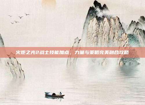 火炬之光2战士技能加点,力量与策略完美融合攻略
