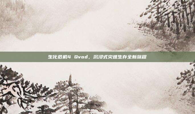 生化危机4 Qvod,沉浸式灾难生存全新旅程