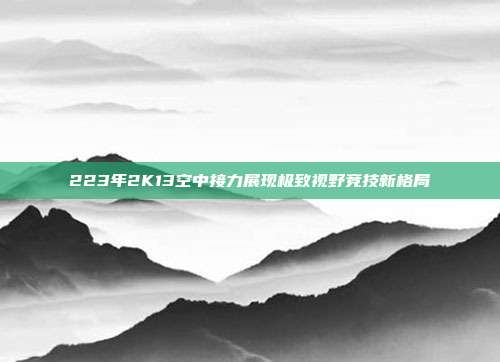 223年2K13空中接力展现极致视野竞技新格局