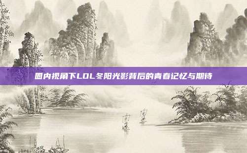圈内视角下LOL冬阳光影背后的青春记忆与期待