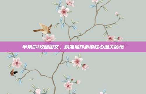 半条命1攻略图文,精准操作解锁核心通关秘境