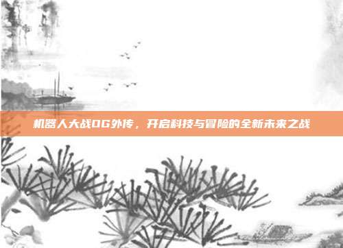 机器人大战OG外传,开启科技与冒险的全新未来之战