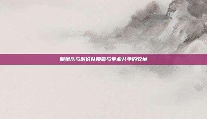 明星队与解说队荣耀与专业共争的较量