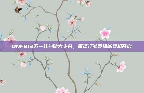 DNF213五一礼包助力上分,重温江湖豪情新契机开启