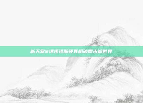 新天堂2透视镜解锁真相破局未知世界