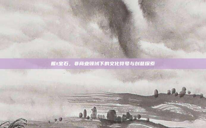 熊t宝石,非商业领域下的文化符号与创意探索