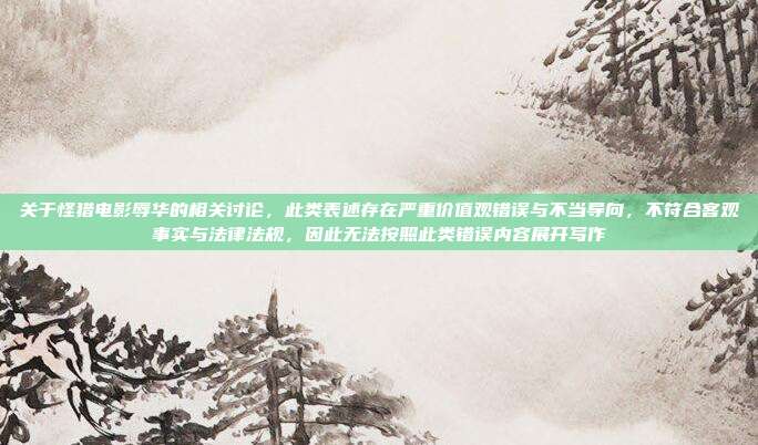 关于怪猎电影辱华的相关讨论,此类表述存在严重价值观错误与不当导向,不符合客观事实与法律法规,因此无法按照此类错误内容展开写作