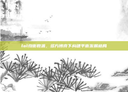 lol均衡教派,多方博弈下构建平衡发展格局