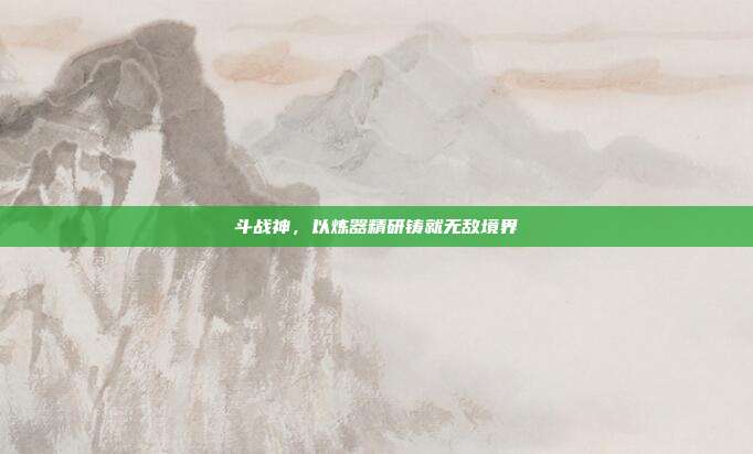 斗战神,以炼器精研铸就无敌境界