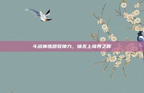 斗战神炼器驭神力,铸无上境界之辉