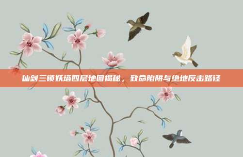 仙剑三锁妖塔四层地图揭秘,致命陷阱与绝地反击路径