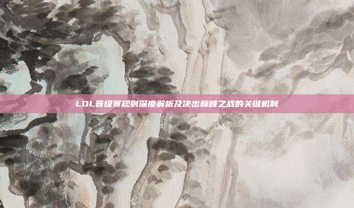 LOL晋级赛规则深度解析及决出巅峰之战的关键机制