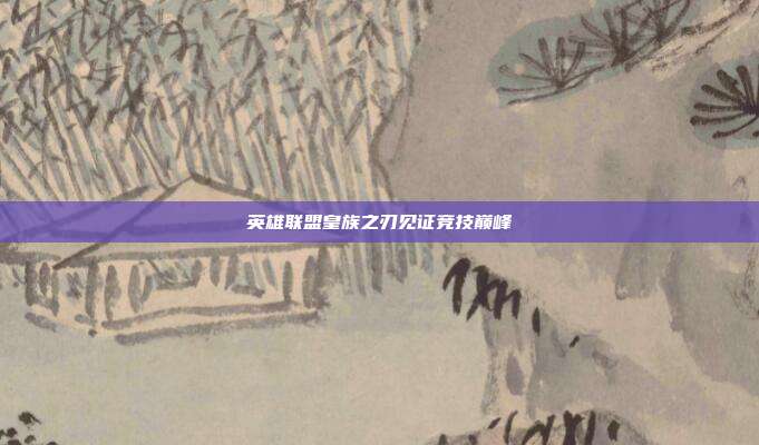 英雄联盟皇族之刃见证竞技巅峰