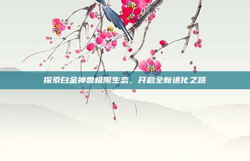 探索白金神兽极限生态,开启全新进化之路