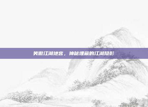 笑傲江湖地宫,神秘埋藏的江湖隐影