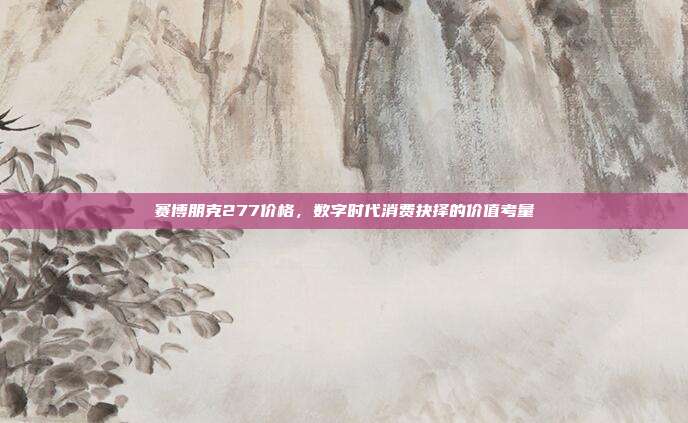 赛博朋克277价格,数字时代消费抉择的价值考量
