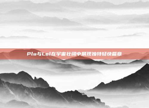 Plu与Lol在宇宙壮阔中展现独特轻快篇章