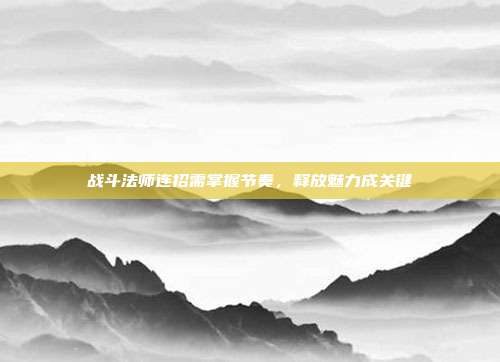 战斗法师连招需掌握节奏,释放魅力成关键