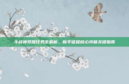 斗战神觉醒任务全解析,新手征程核心突破关键指南