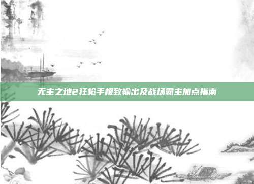 无主之地2狂枪手极致输出及战场霸主加点指南