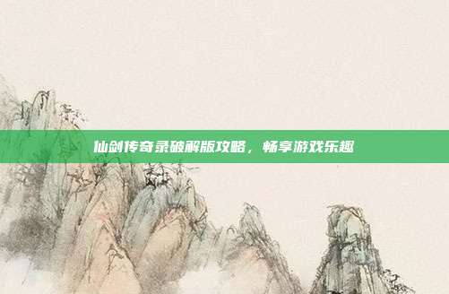 仙剑传奇录破解版攻略,畅享游戏乐趣