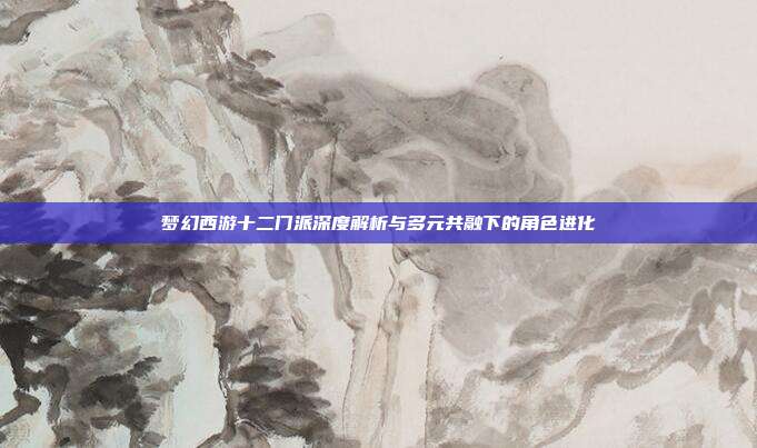 梦幻西游十二门派深度解析与多元共融下的角色进化