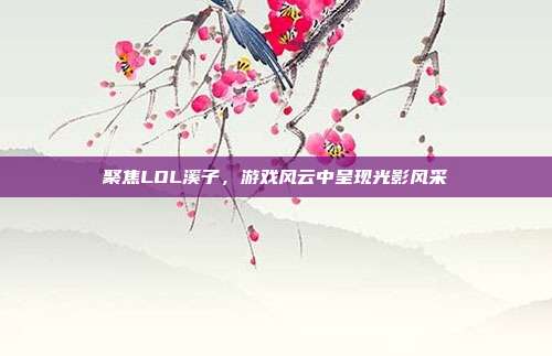 聚焦LOL溪子,游戏风云中呈现光影风采