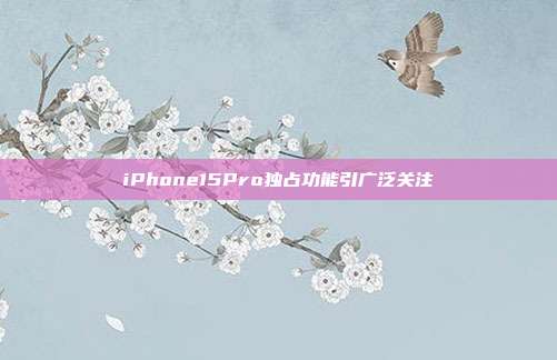 iPhone15Pro独占功能引广泛关注