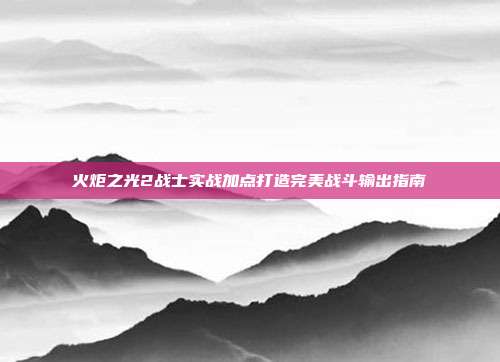 火炬之光2战士实战加点打造完美战斗输出指南