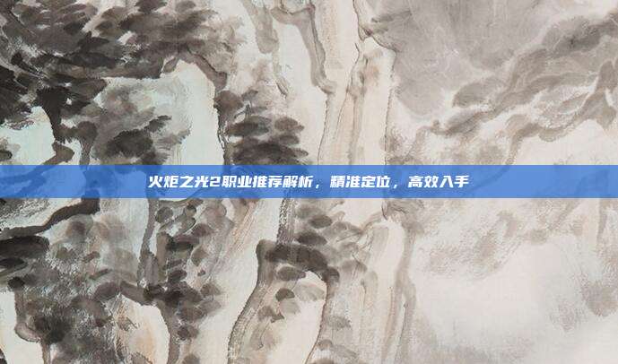 火炬之光2职业推荐解析,精准定位,高效入手