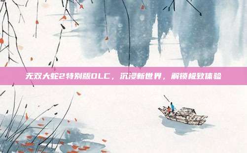 无双大蛇2特别版DLC,沉浸新世界,解锁极致体验