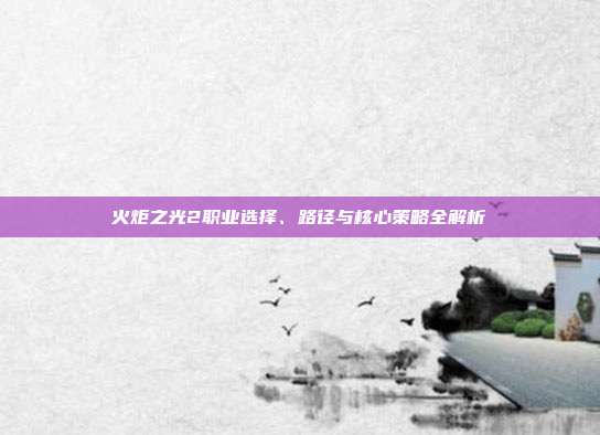 火炬之光2职业选择、路径与核心策略全解析
