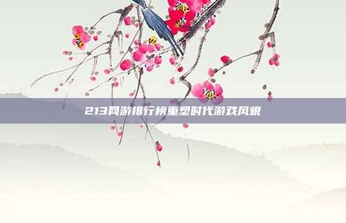 213网游排行榜重塑时代游戏风貌