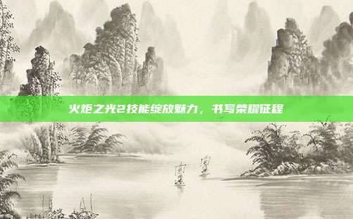 火炬之光2技能绽放魅力,书写荣耀征程