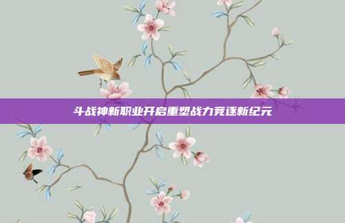 斗战神新职业开启重塑战力竞逐新纪元