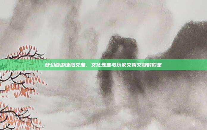 梦幻西游德阳文庙,文化瑰宝与玩家文娱交融的殿堂