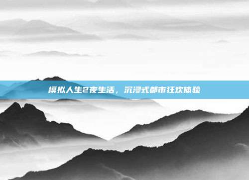 模拟人生2夜生活,沉浸式都市狂欢体验