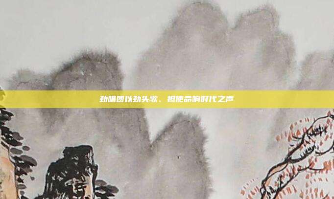 劲唱团以劲头歌、担使命响时代之声